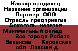 Кассир-продавец › Название организации ­ Партнер, ООО › Отрасль предприятия ­ Алкоголь, напитки › Минимальный оклад ­ 23 000 - Все города Работа » Вакансии   . Кировская обл.,Леваши д.